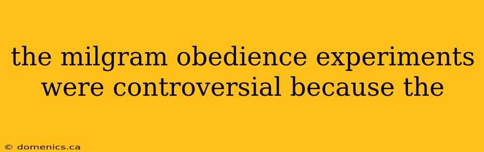 the milgram obedience experiments were controversial because the