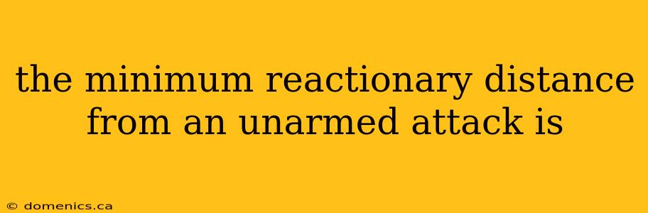 the minimum reactionary distance from an unarmed attack is