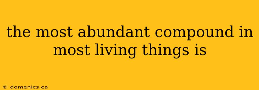 the most abundant compound in most living things is