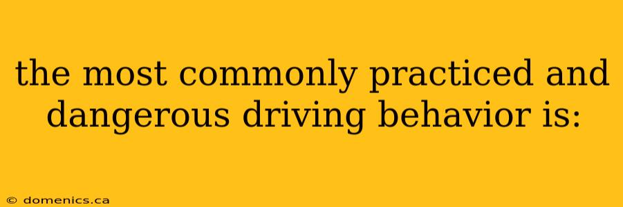 the most commonly practiced and dangerous driving behavior is: