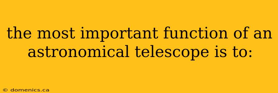 the most important function of an astronomical telescope is to: