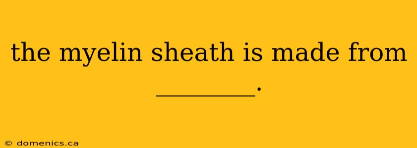 the myelin sheath is made from ________.