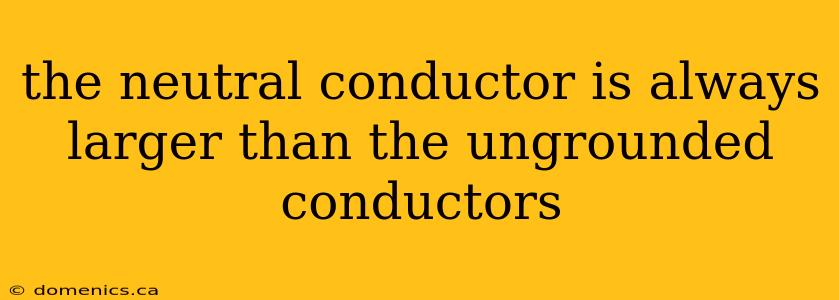 the neutral conductor is always larger than the ungrounded conductors