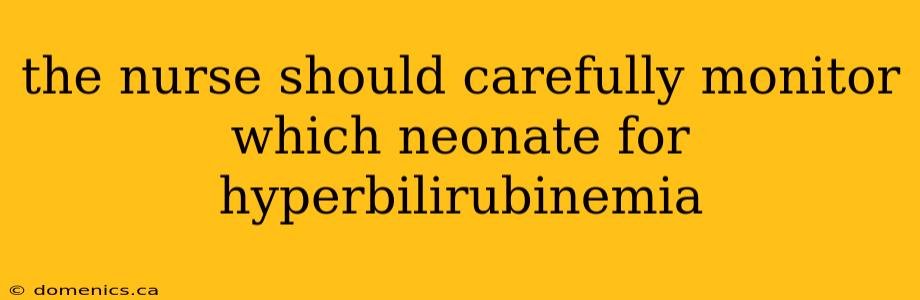 the nurse should carefully monitor which neonate for hyperbilirubinemia