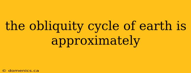 the obliquity cycle of earth is approximately