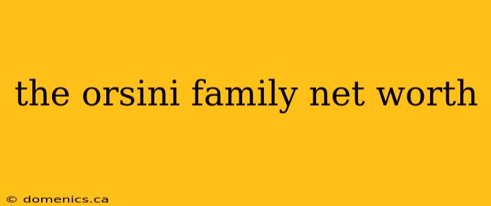 the orsini family net worth