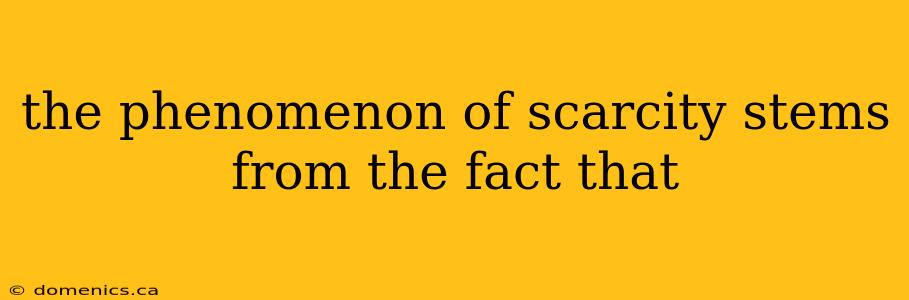 the phenomenon of scarcity stems from the fact that