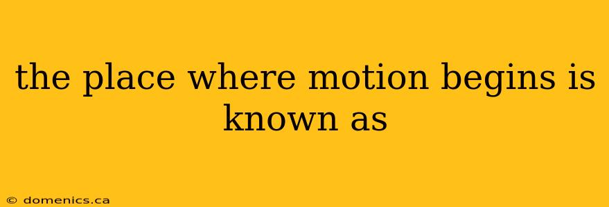 the place where motion begins is known as