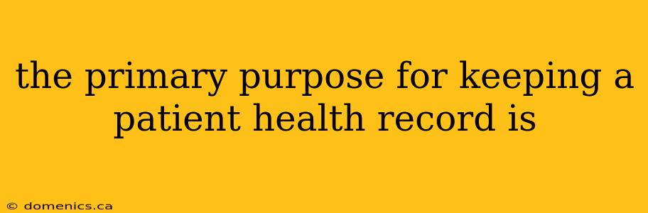 the primary purpose for keeping a patient health record is