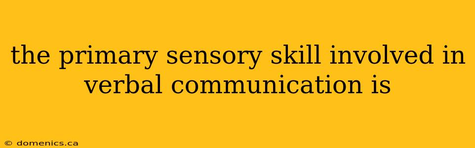 the primary sensory skill involved in verbal communication is