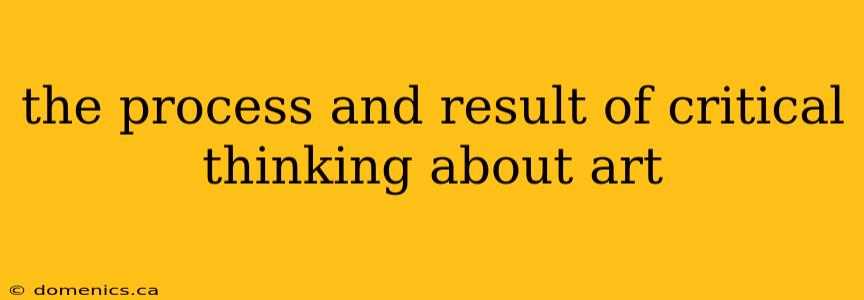 the process and result of critical thinking about art