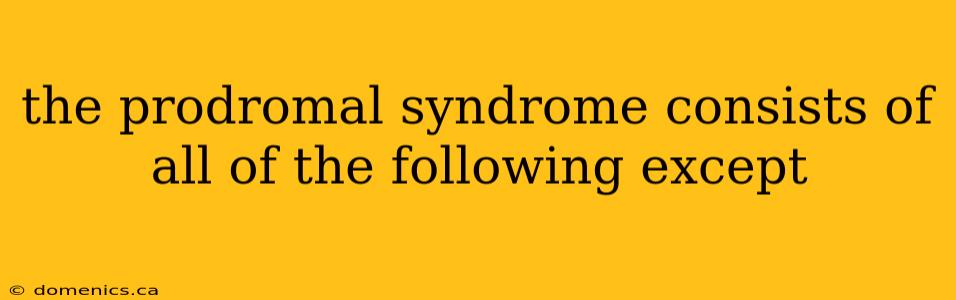 the prodromal syndrome consists of all of the following except