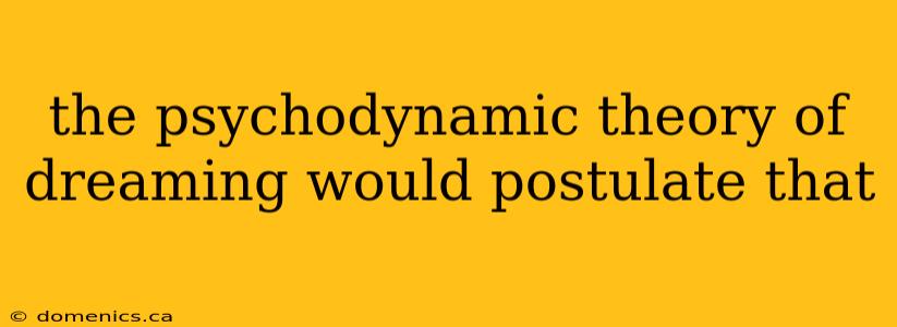 the psychodynamic theory of dreaming would postulate that