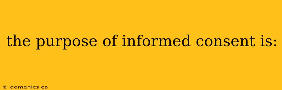 the purpose of informed consent is: