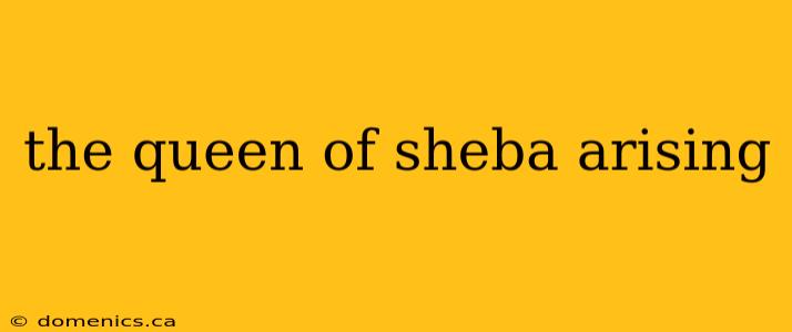 the queen of sheba arising