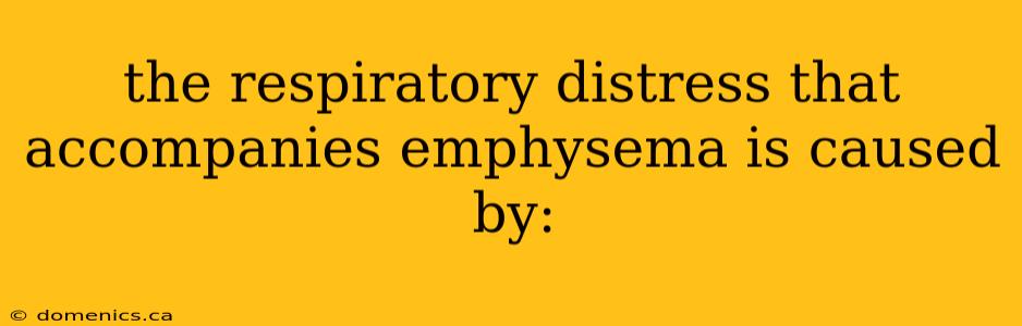 the respiratory distress that accompanies emphysema is caused by: