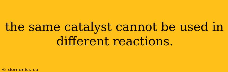 the same catalyst cannot be used in different reactions.