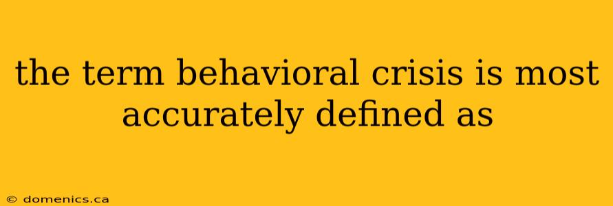 the term behavioral crisis is most accurately defined as