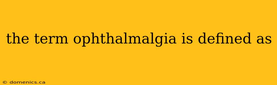 the term ophthalmalgia is defined as