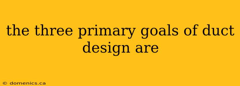 the three primary goals of duct design are