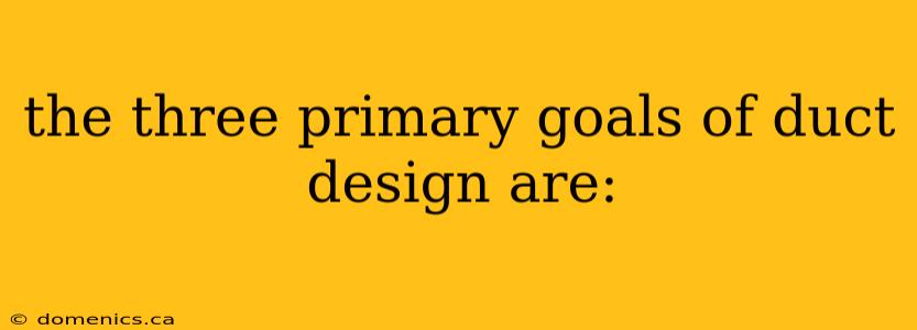 the three primary goals of duct design are:
