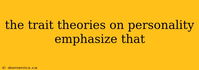 the trait theories on personality emphasize that