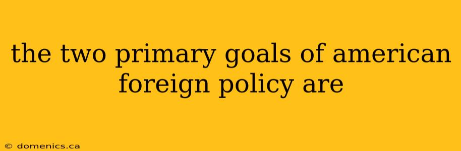 the two primary goals of american foreign policy are