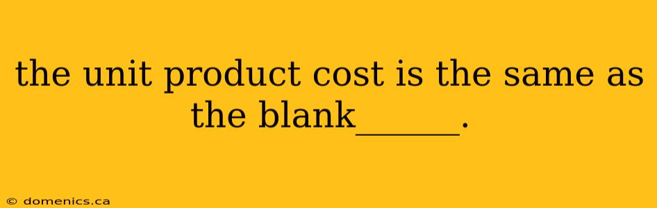 the unit product cost is the same as the blank______.