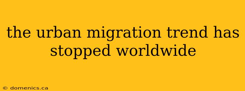 the urban migration trend has stopped worldwide