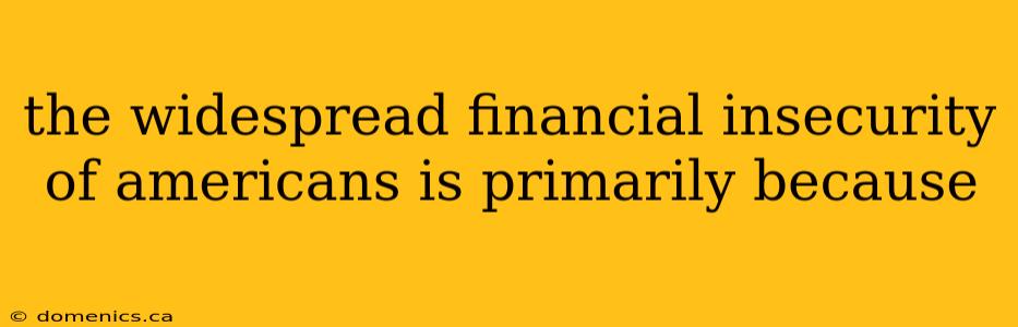 the widespread financial insecurity of americans is primarily because