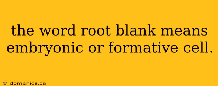 the word root blank means embryonic or formative cell.