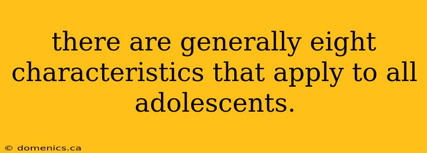 there are generally eight characteristics that apply to all adolescents.