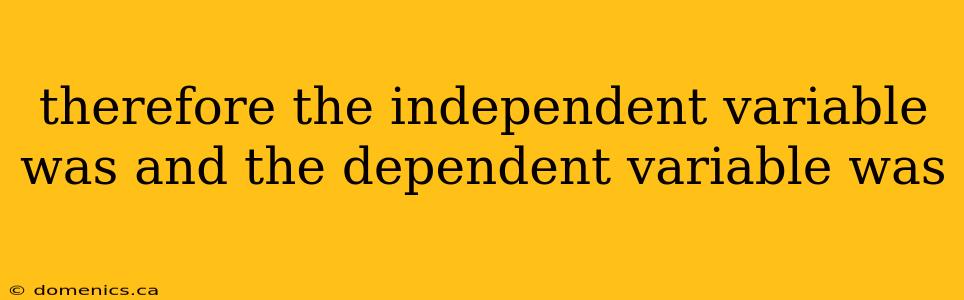 therefore the independent variable was and the dependent variable was