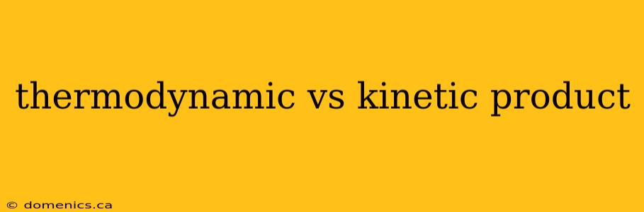 thermodynamic vs kinetic product