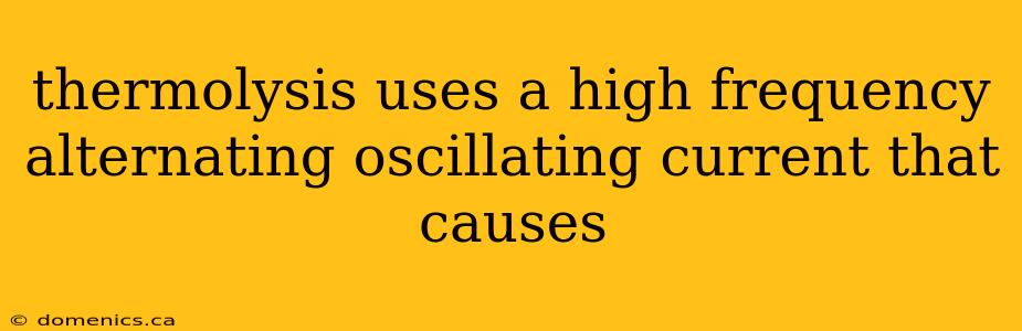 thermolysis uses a high frequency alternating oscillating current that causes