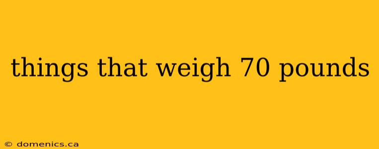 things that weigh 70 pounds