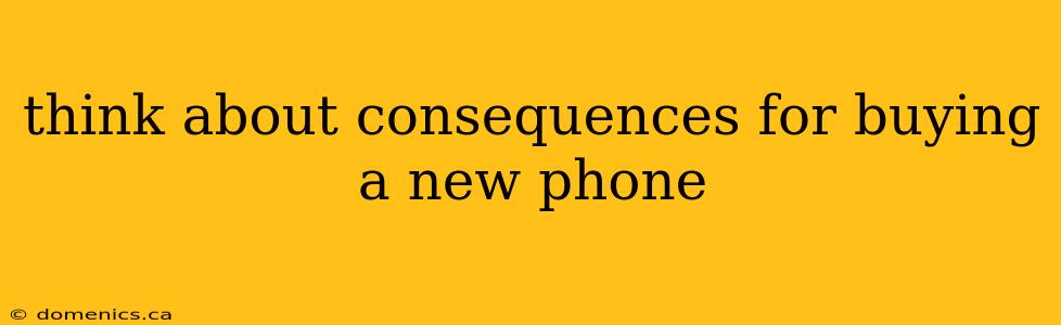 think about consequences for buying a new phone