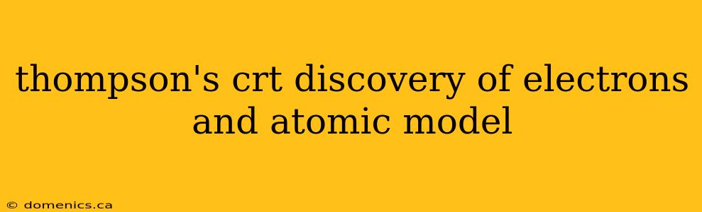 thompson's crt discovery of electrons and atomic model