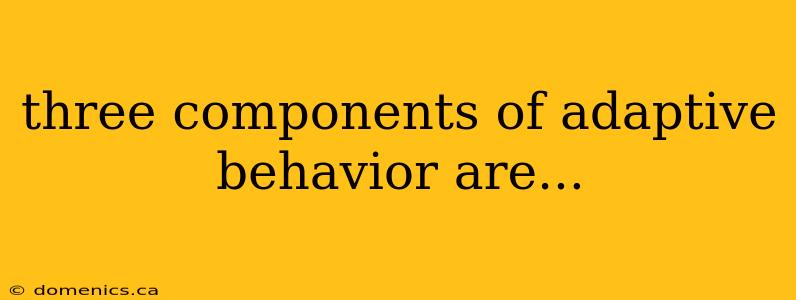 three components of adaptive behavior are...