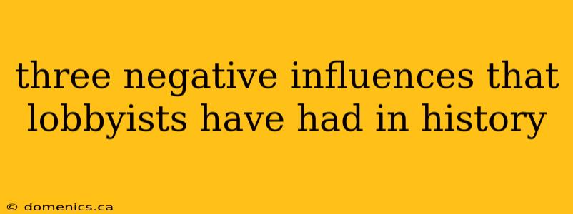 three negative influences that lobbyists have had in history