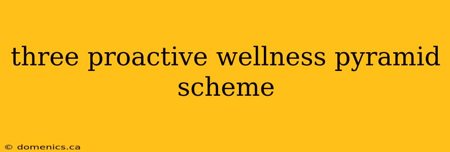 three proactive wellness pyramid scheme