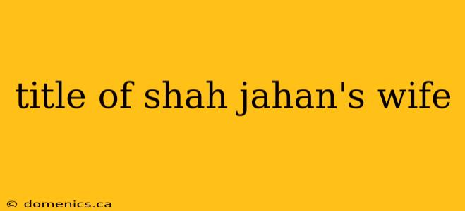 title of shah jahan's wife