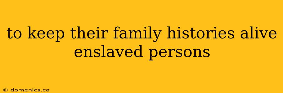 to keep their family histories alive enslaved persons