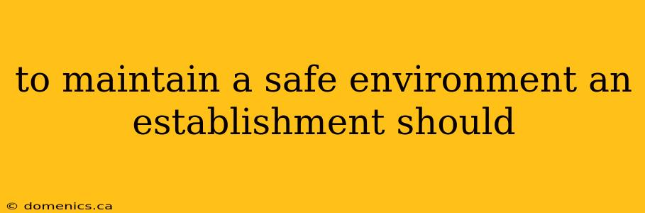 to maintain a safe environment an establishment should