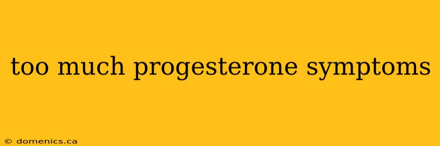 too much progesterone symptoms