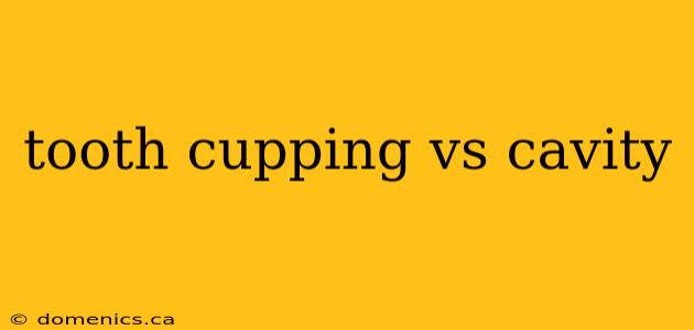 tooth cupping vs cavity