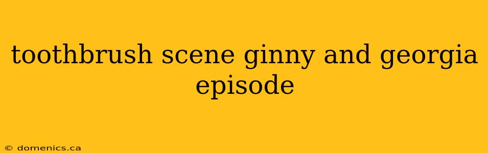 toothbrush scene ginny and georgia episode