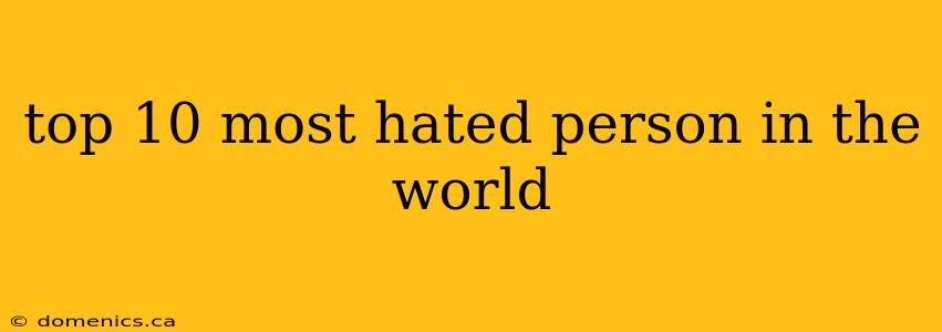 top 10 most hated person in the world