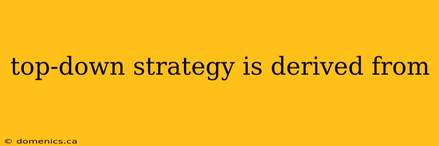 top-down strategy is derived from