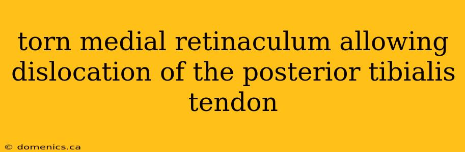 torn medial retinaculum allowing dislocation of the posterior tibialis tendon